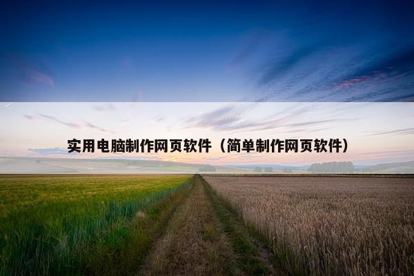 实用电脑制作网页软件（简单制作网页软件）