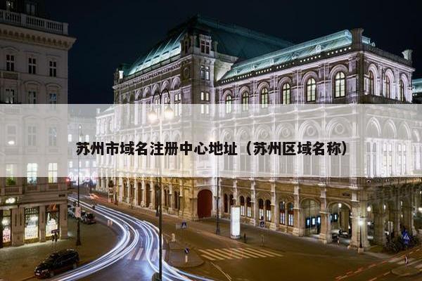 苏州市域名注册中心地址（苏州区域名称）