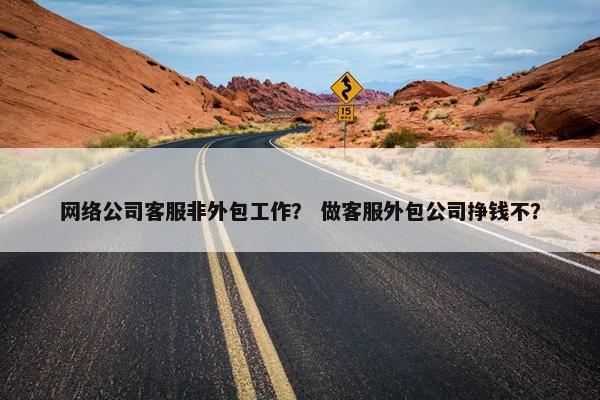 网络公司客服非外包工作？ 做客服外包公司挣钱不？