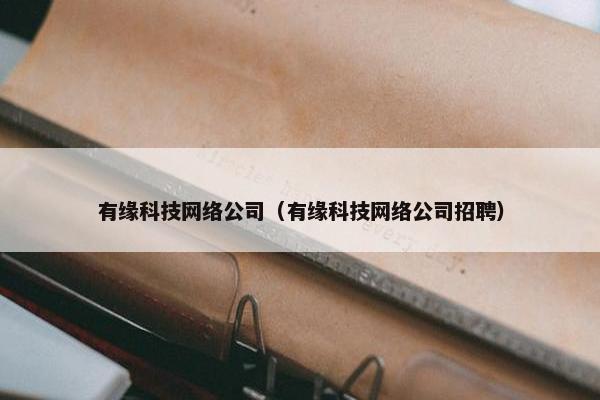 有缘科技网络公司（有缘科技网络公司招聘）