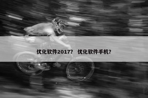 优化软件2017？ 优化软件手机？