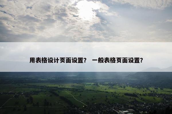 用表格设计页面设置？ 一般表格页面设置？