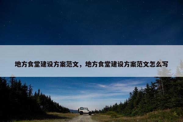 地方食堂建设方案范文，地方食堂建设方案范文怎么写