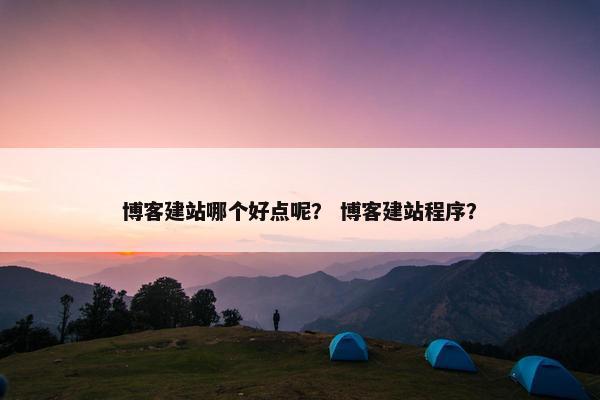 博客建站哪个好点呢？ 博客建站程序？