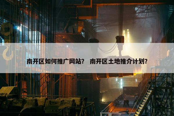 南开区如何推广网站？ 南开区土地推介计划？