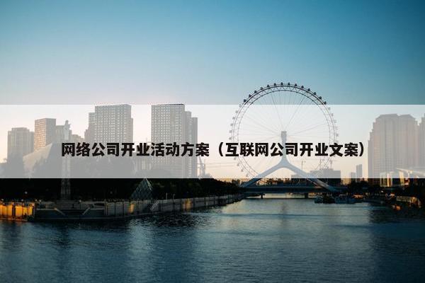 网络公司开业活动方案（互联网公司开业文案）