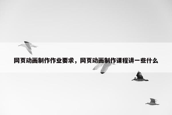 网页动画制作作业要求，网页动画制作课程讲一些什么