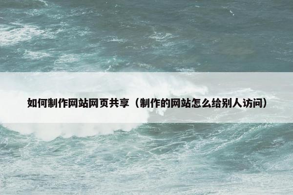 如何制作网站网页共享（制作的网站怎么给别人访问）