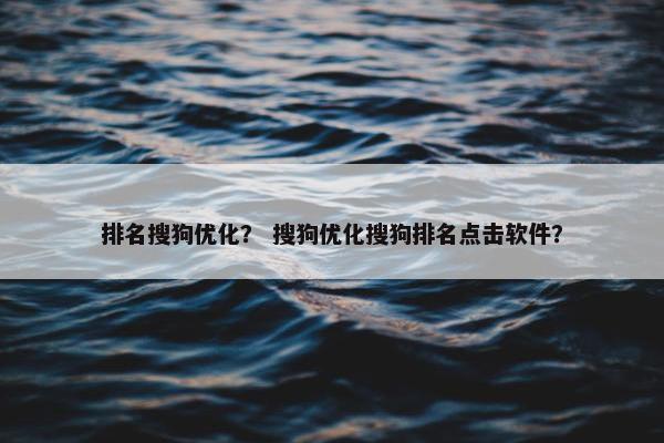 排名搜狗优化？ 搜狗优化搜狗排名点击软件？
