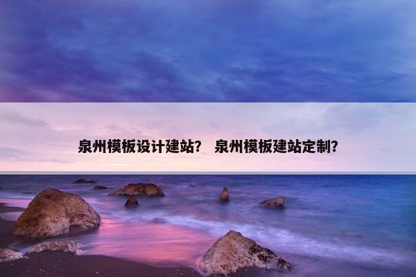 泉州模板设计建站？ 泉州模板建站定制？