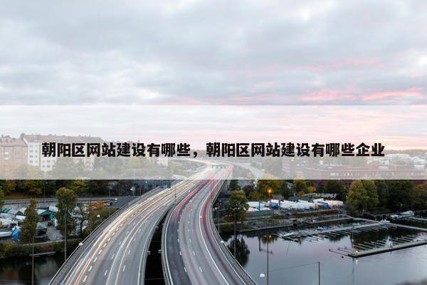 朝阳区网站建设有哪些，朝阳区网站建设有哪些企业