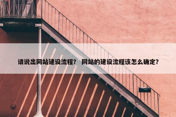 请说出网站建设流程？ 网站的建设流程该怎么确定？