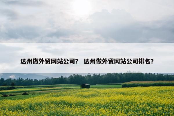 达州做外贸网站公司？ 达州做外贸网站公司排名？