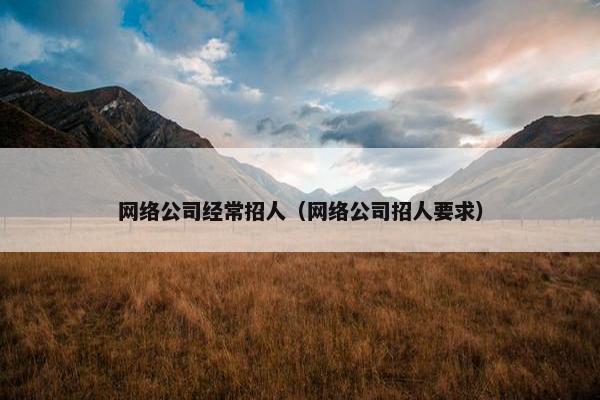 网络公司经常招人（网络公司招人要求）