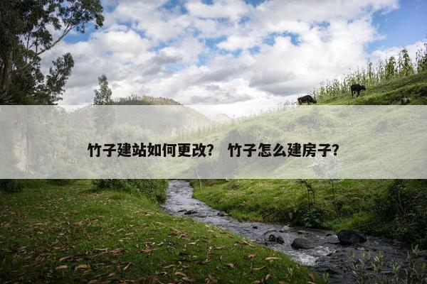 竹子建站如何更改？ 竹子怎么建房子？