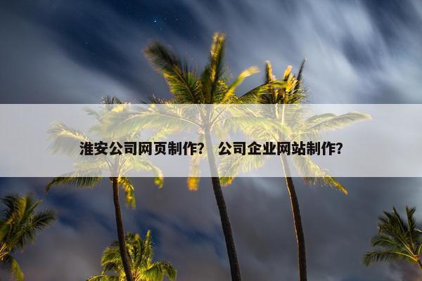 淮安公司网页制作？ 公司企业网站制作？