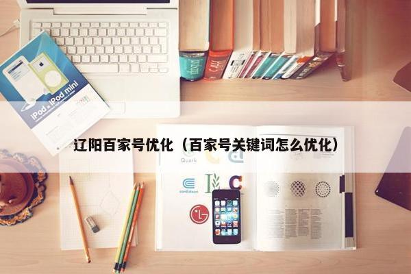 辽阳百家号优化（百家号关键词怎么优化）