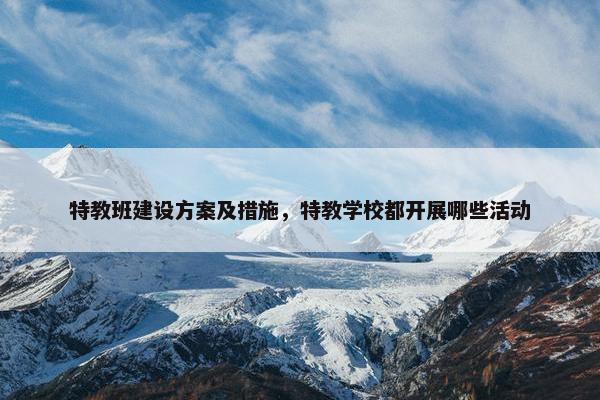 特教班建设方案及措施，特教学校都开展哪些活动