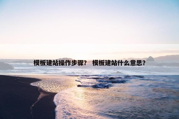 模板建站操作步骤？ 模板建站什么意思？