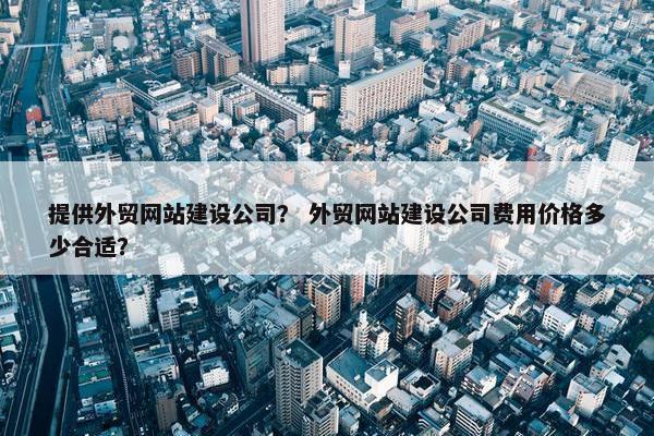 提供外贸网站建设公司？ 外贸网站建设公司费用价格多少合适？