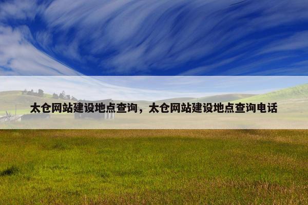 太仓网站建设地点查询，太仓网站建设地点查询电话