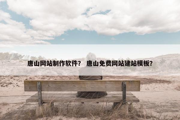 唐山网站制作软件？ 唐山免费网站建站模板？
