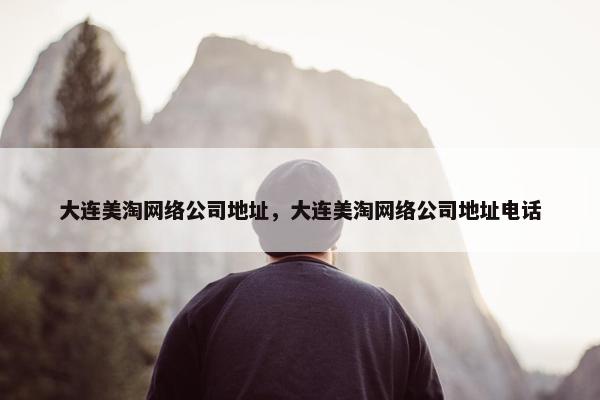大连美淘网络公司地址，大连美淘网络公司地址电话