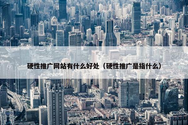 硬性推广网站有什么好处（硬性推广是指什么）