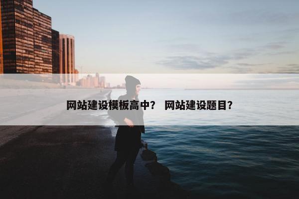 网站建设模板高中？ 网站建设题目？