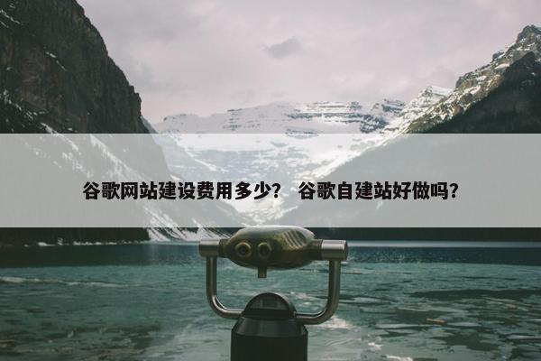 谷歌网站建设费用多少？ 谷歌自建站好做吗？
