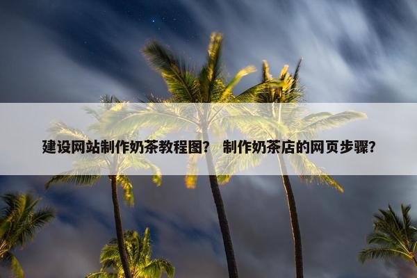 建设网站制作奶茶教程图？ 制作奶茶店的网页步骤？
