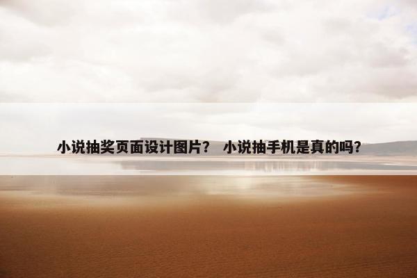 小说抽奖页面设计图片？ 小说抽手机是真的吗？