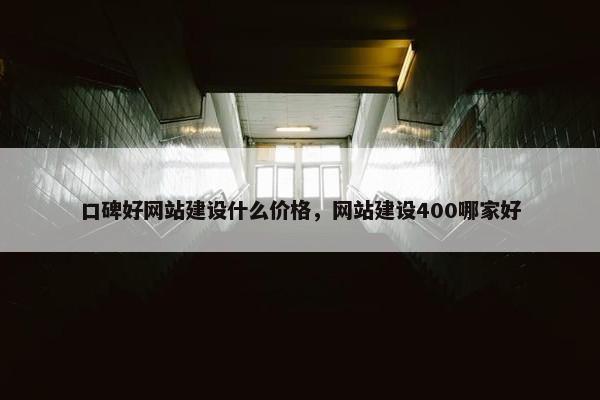 口碑好网站建设什么价格，网站建设400哪家好