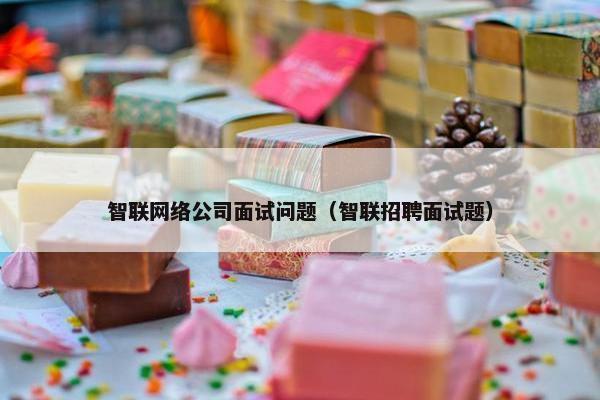 智联网络公司面试问题（智联招聘面试题）