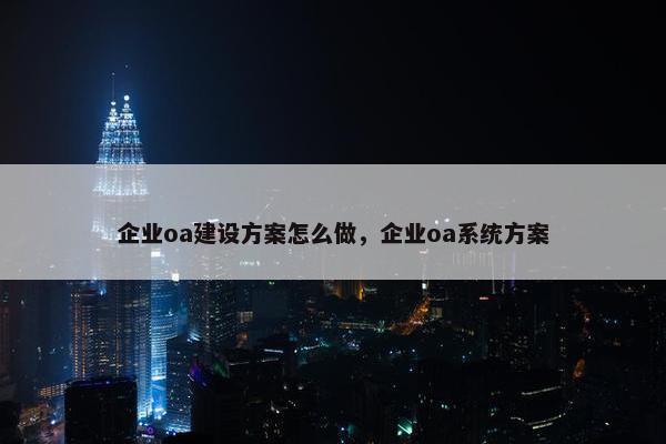 企业oa建设方案怎么做，企业oa系统方案