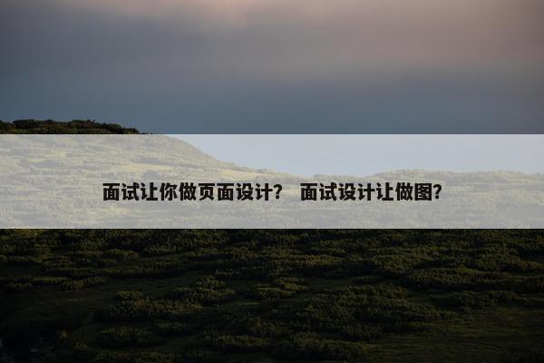 面试让你做页面设计？ 面试设计让做图？