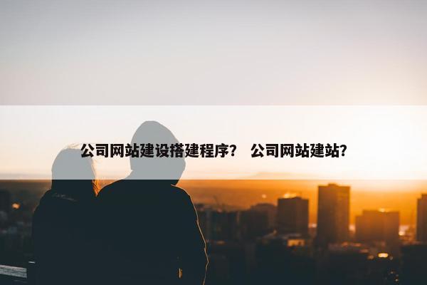 公司网站建设搭建程序？ 公司网站建站？