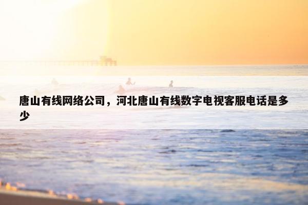 唐山有线网络公司，河北唐山有线数字电视客服电话是多少