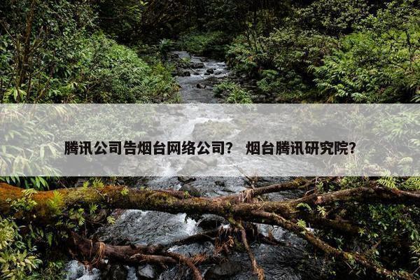 腾讯公司告烟台网络公司？ 烟台腾讯研究院？