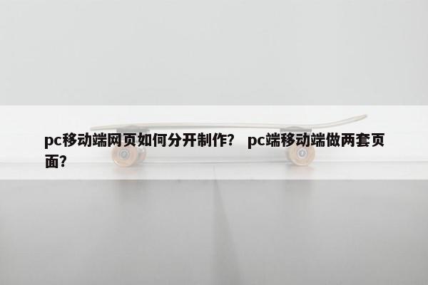 pc移动端网页如何分开制作？ pc端移动端做两套页面？