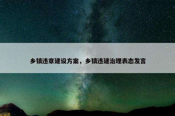 乡镇违章建设方案，乡镇违建治理表态发言