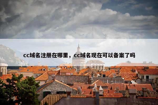 cc域名注册在哪里，cc域名现在可以备案了吗