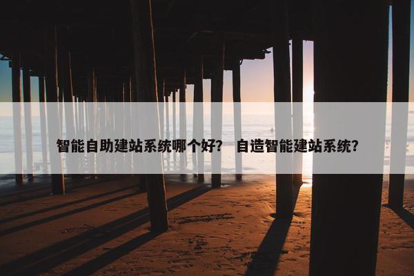 智能自助建站系统哪个好？ 自造智能建站系统？