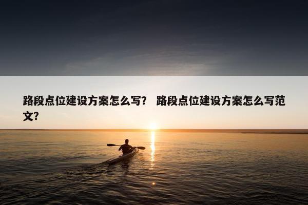 路段点位建设方案怎么写？ 路段点位建设方案怎么写范文？
