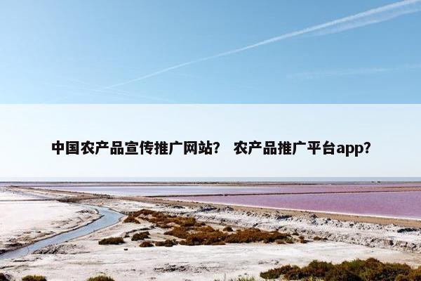 中国农产品宣传推广网站？ 农产品推广平台app？