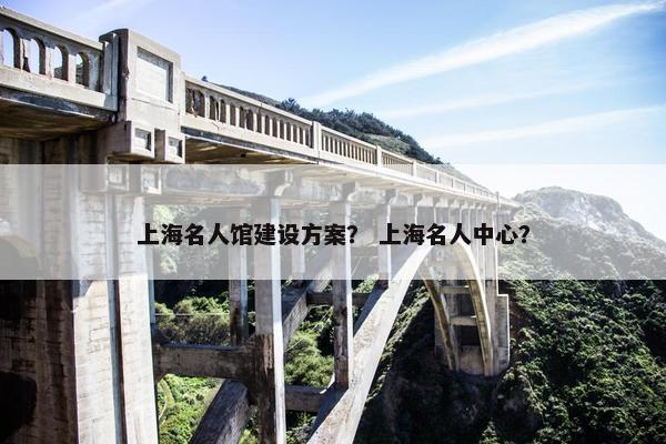 上海名人馆建设方案？ 上海名人中心？