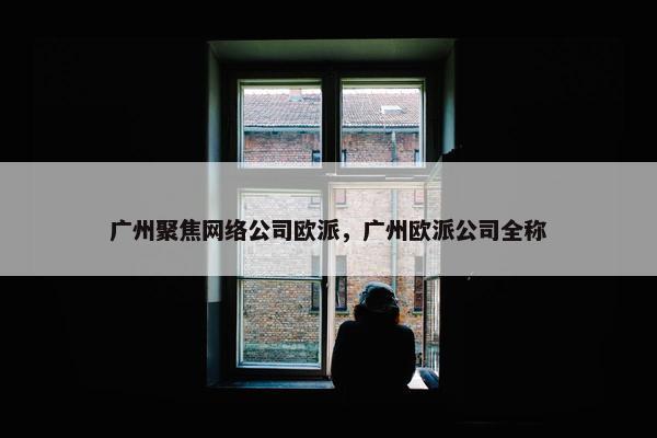 广州聚焦网络公司欧派，广州欧派公司全称