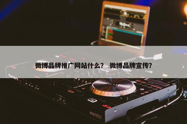 微博品牌推广网站什么？ 微博品牌宣传？