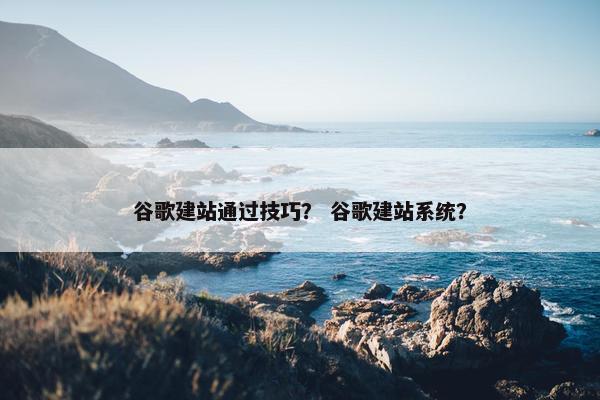谷歌建站通过技巧？ 谷歌建站系统？