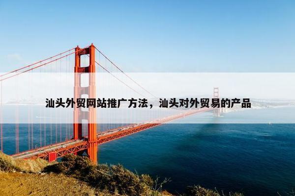 汕头外贸网站推广方法，汕头对外贸易的产品